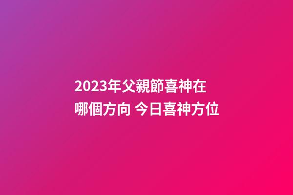 2023年父親節喜神在哪個方向 今日喜神方位